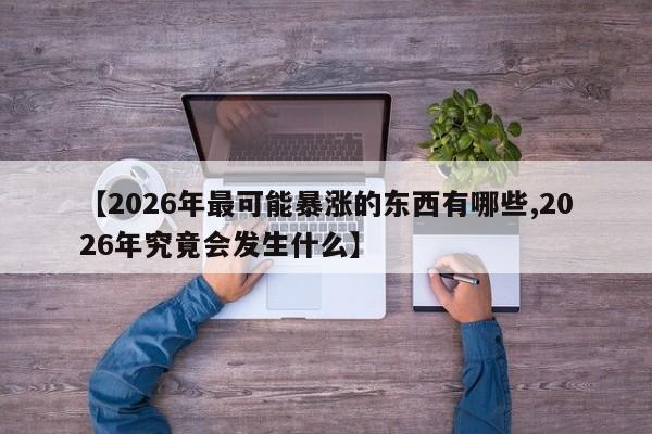 【2026年最可能暴涨的东西有哪些,2026年究竟会发生什么】
