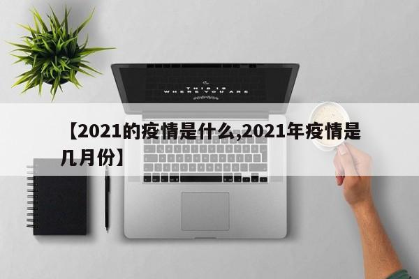 【2021的疫情是什么,2021年疫情是几月份】