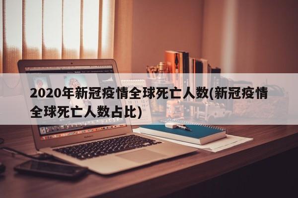 2020年新冠疫情全球死亡人数(新冠疫情全球死亡人数占比)