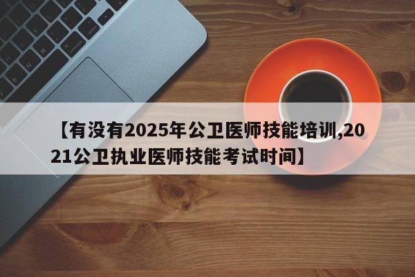 【有没有2025年公卫医师技能培训,2021公卫执业医师技能考试时间】