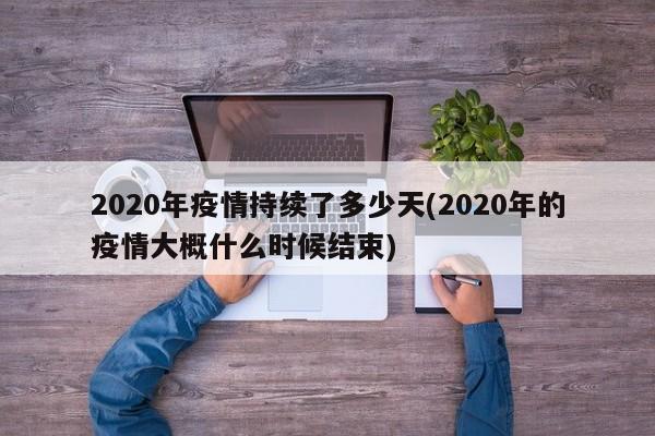 2020年疫情持续了多少天(2020年的疫情大概什么时候结束)