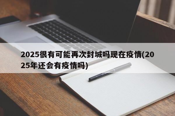 2025很有可能再次封城吗现在疫情(2025年还会有疫情吗)