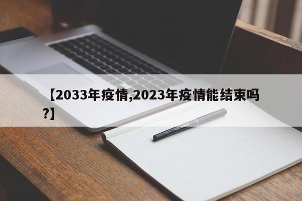 【2033年疫情,2023年疫情能结束吗?】