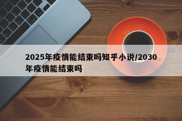 2025年疫情能结束吗知乎小说/2030年疫情能结束吗
