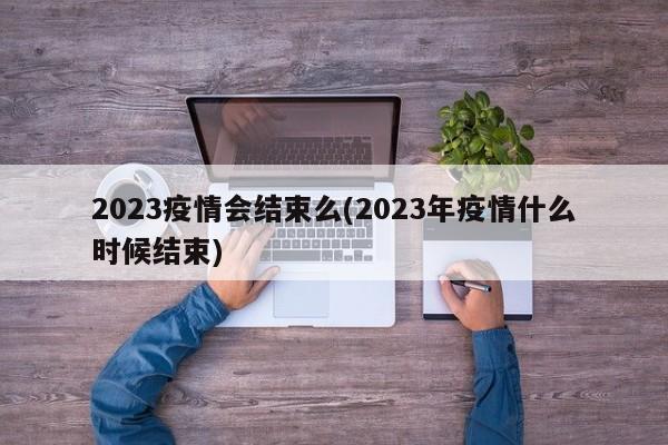 2023疫情会结束么(2023年疫情什么时候结束)