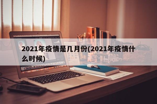 2021年疫情是几月份(2021年疫情什么时候)