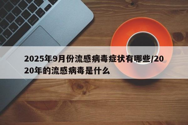 2025年9月份流感病毒症状有哪些/2020年的流感病毒是什么