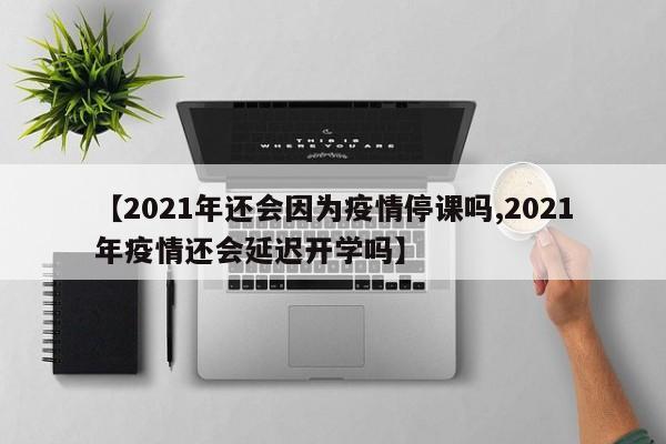 【2021年还会因为疫情停课吗,2021年疫情还会延迟开学吗】