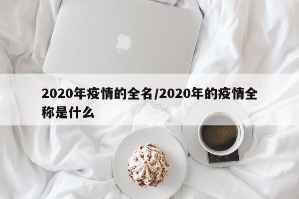 2020年疫情的全名/2020年的疫情全称是什么