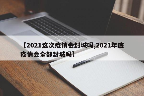 【2021这次疫情会封城吗,2021年底疫情会全部封城吗】