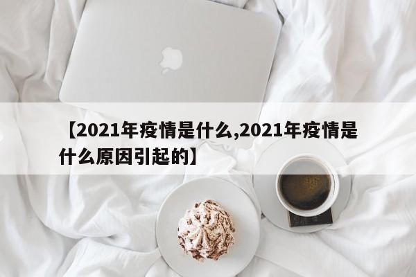 【2021年疫情是什么,2021年疫情是什么原因引起的】