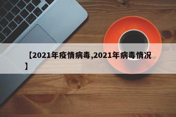 【2021年疫情病毒,2021年病毒情况】