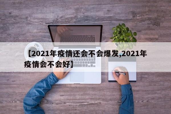 【2021年疫情还会不会爆发,2021年疫情会不会好】