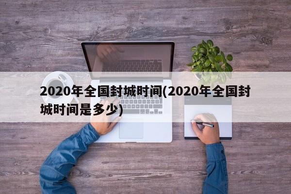 2020年全国封城时间(2020年全国封城时间是多少)