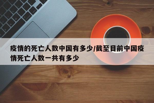 疫情的死亡人数中国有多少/截至目前中国疫情死亡人数一共有多少