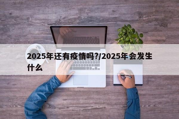 2025年还有疫情吗?/2025年会发生什么
