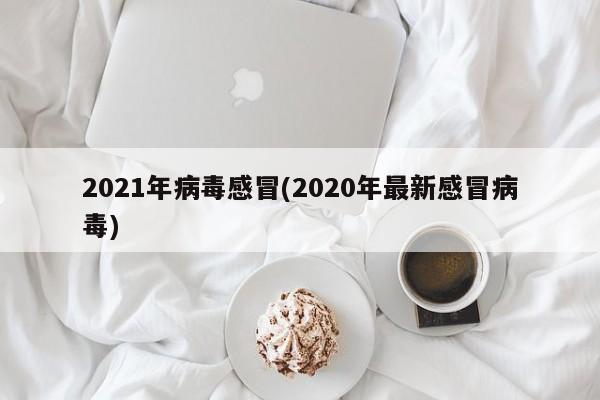 2021年病毒感冒(2020年最新感冒病毒)