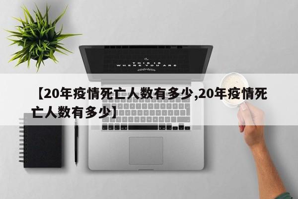 【20年疫情死亡人数有多少,20年疫情死亡人数有多少】