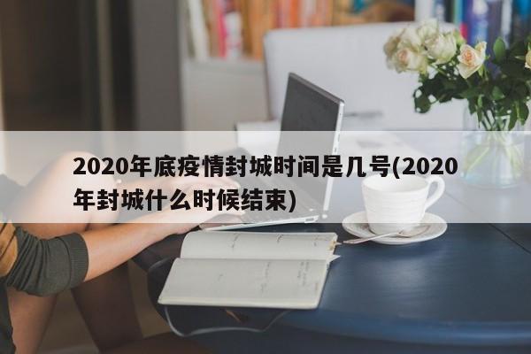 2020年底疫情封城时间是几号(2020年封城什么时候结束)