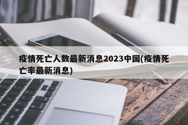 疫情死亡人数最新消息2023中国(疫情死亡率最新消息)