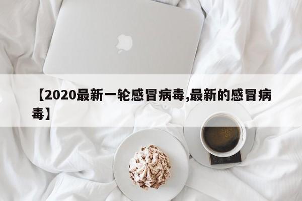 【2020最新一轮感冒病毒,最新的感冒病毒】