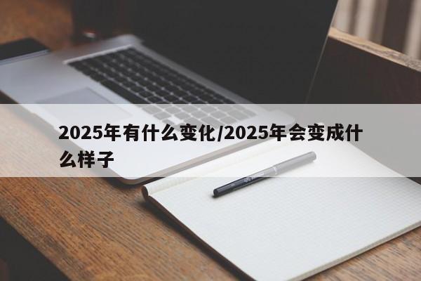 2025年有什么变化/2025年会变成什么样子