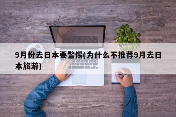9月份去日本要警惕(为什么不推荐9月去日本旅游)