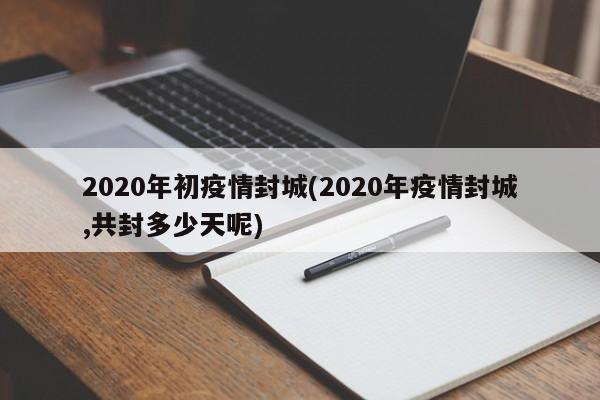 2020年初疫情封城(2020年疫情封城,共封多少天呢)