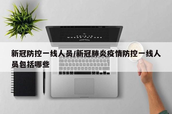新冠防控一线人员/新冠肺炎疫情防控一线人员包括哪些