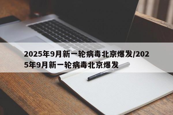 2025年9月新一轮病毒北京爆发/2025年9月新一轮病毒北京爆发
