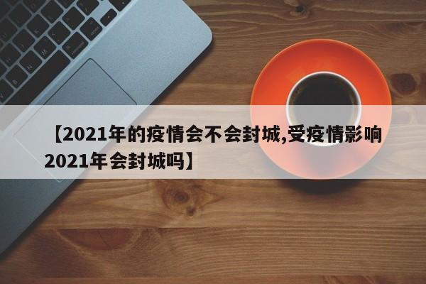 【2021年的疫情会不会封城,受疫情影响2021年会封城吗】