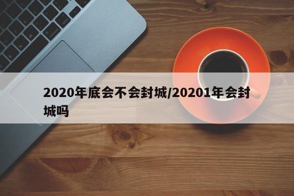 2020年底会不会封城/20201年会封城吗