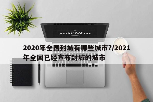 2020年全国封城有哪些城市?/2021年全国已经宣布封城的城市