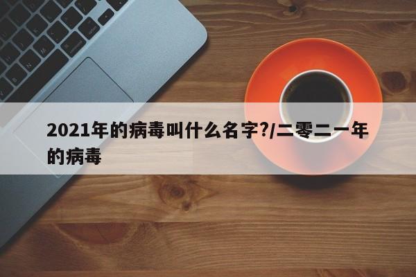 2021年的病毒叫什么名字?/二零二一年的病毒