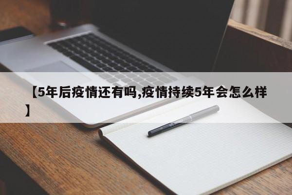 【5年后疫情还有吗,疫情持续5年会怎么样】