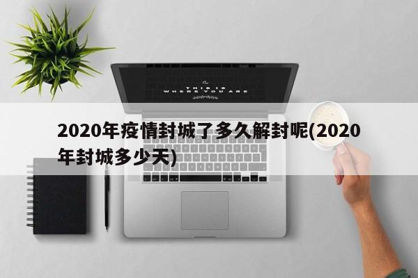 2020年疫情封城了多久解封呢(2020年封城多少天)