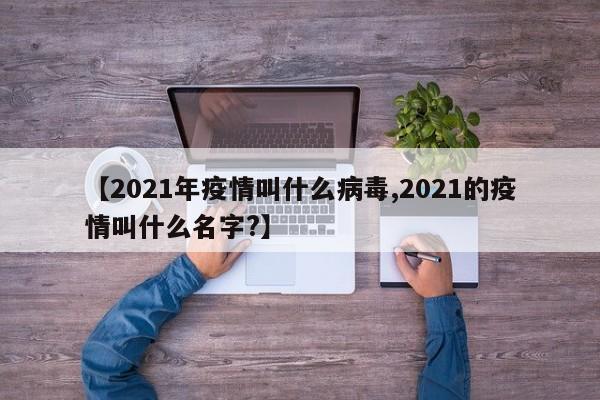 【2021年疫情叫什么病毒,2021的疫情叫什么名字?】