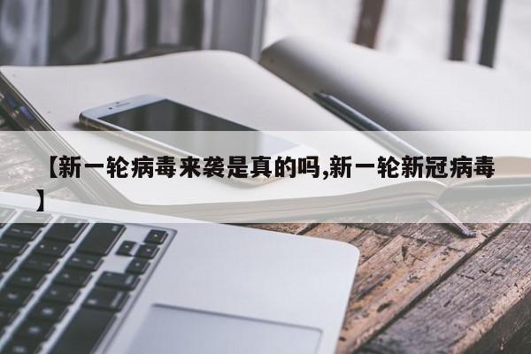 【新一轮病毒来袭是真的吗,新一轮新冠病毒】