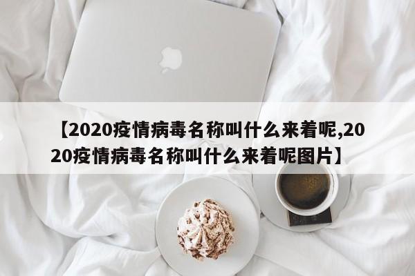 【2020疫情病毒名称叫什么来着呢,2020疫情病毒名称叫什么来着呢图片】
