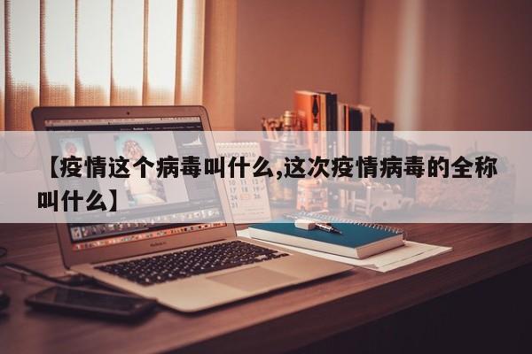 【疫情这个病毒叫什么,这次疫情病毒的全称叫什么】