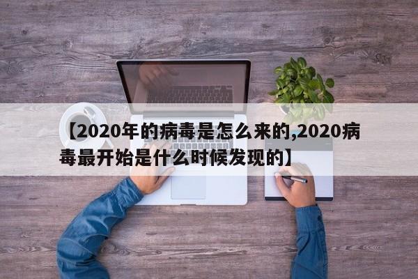 【2020年的病毒是怎么来的,2020病毒最开始是什么时候发现的】