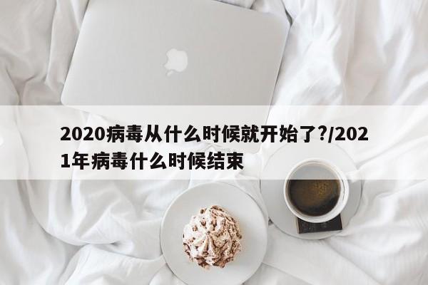 2020病毒从什么时候就开始了?/2021年病毒什么时候结束