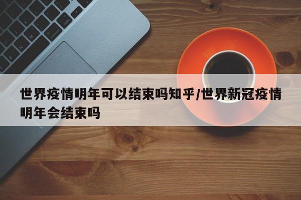 世界疫情明年可以结束吗知乎/世界新冠疫情明年会结束吗