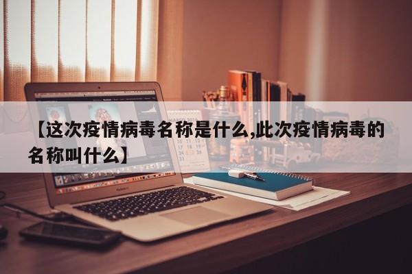 【这次疫情病毒名称是什么,此次疫情病毒的名称叫什么】