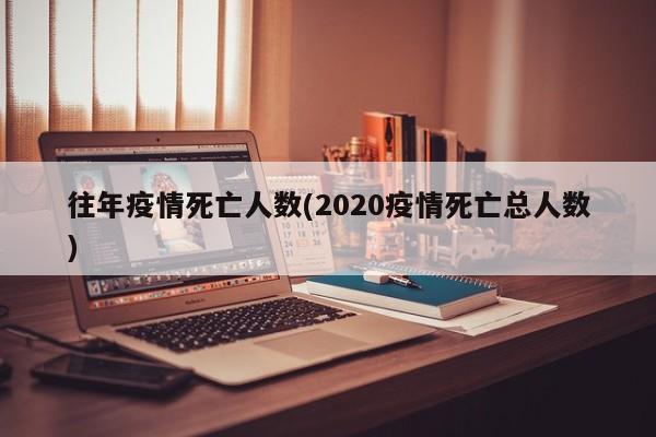 往年疫情死亡人数(2020疫情死亡总人数)
