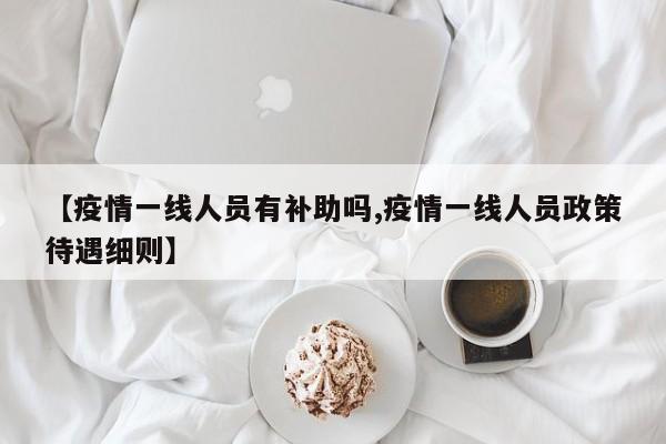 【疫情一线人员有补助吗,疫情一线人员政策待遇细则】