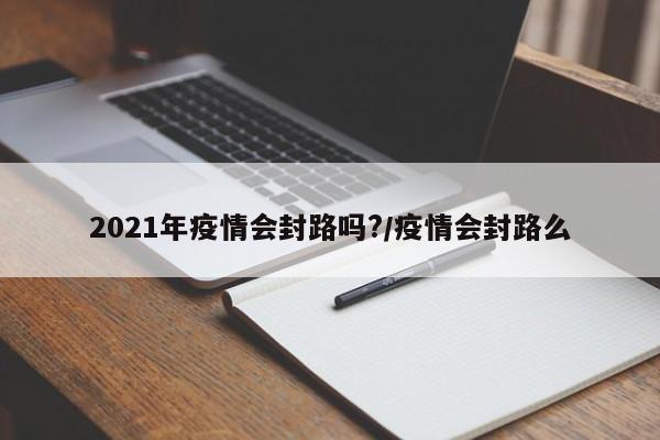 2021年疫情会封路吗?/疫情会封路么