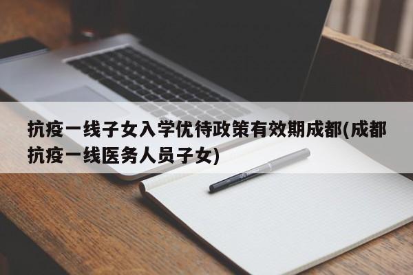 抗疫一线子女入学优待政策有效期成都(成都抗疫一线医务人员子女)