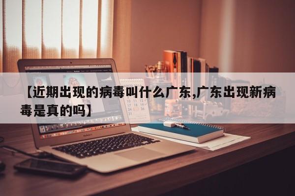 【近期出现的病毒叫什么广东,广东出现新病毒是真的吗】