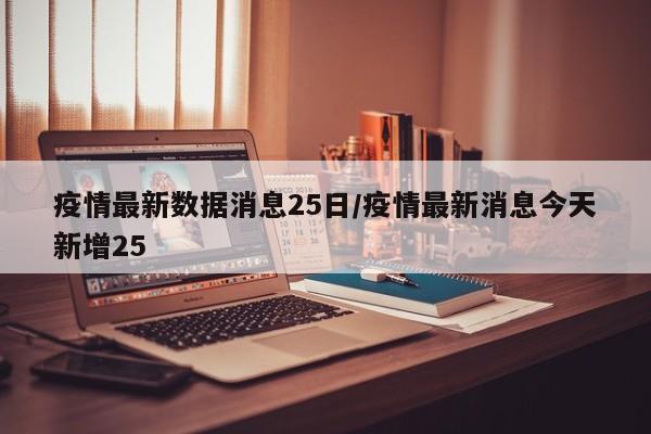 疫情最新数据消息25日/疫情最新消息今天新增25